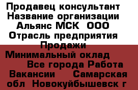 Продавец-консультант › Название организации ­ Альянс-МСК, ООО › Отрасль предприятия ­ Продажи › Минимальный оклад ­ 27 000 - Все города Работа » Вакансии   . Самарская обл.,Новокуйбышевск г.